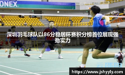 深圳羽毛球队以86分稳居杯赛积分榜首位展现强劲实力