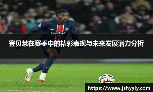 登贝莱在赛季中的精彩表现与未来发展潜力分析