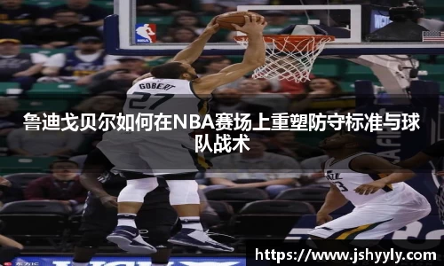 鲁迪戈贝尔如何在NBA赛场上重塑防守标准与球队战术