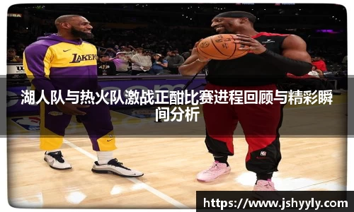 湖人队与热火队激战正酣比赛进程回顾与精彩瞬间分析