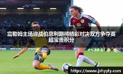 富勒姆主场迎战伯恩利期待精彩对决双方争夺英超宝贵积分