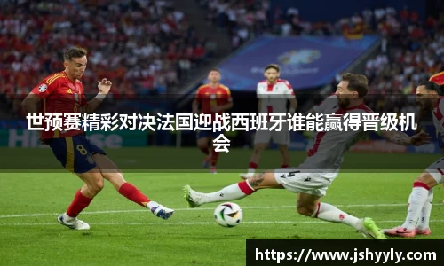 世预赛精彩对决法国迎战西班牙谁能赢得晋级机会