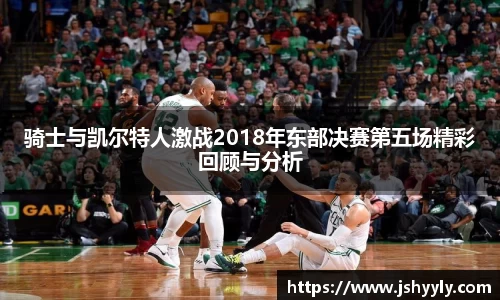 骑士与凯尔特人激战2018年东部决赛第五场精彩回顾与分析