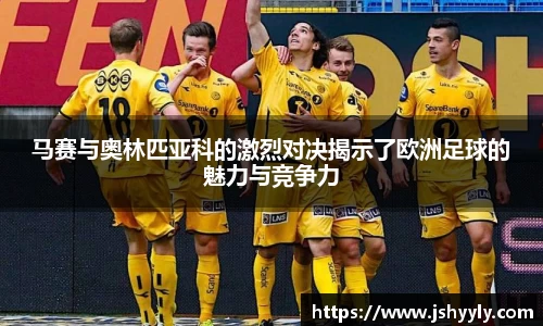 马赛与奥林匹亚科的激烈对决揭示了欧洲足球的魅力与竞争力