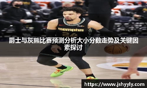 爵士与灰熊比赛预测分析大小分数走势及关键因素探讨