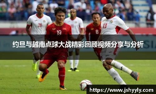 约旦与越南点球大战精彩回顾视频分享与分析
