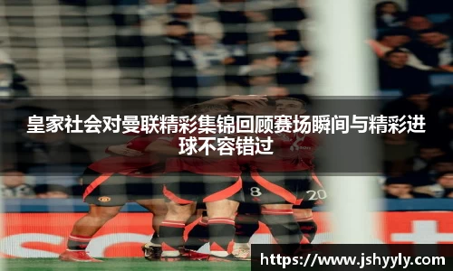 皇家社会对曼联精彩集锦回顾赛场瞬间与精彩进球不容错过