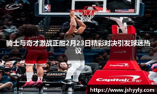 骑士与奇才激战正酣2月23日精彩对决引发球迷热议