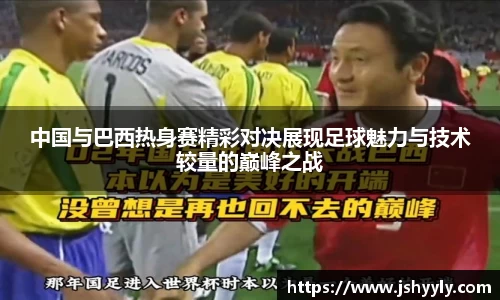 中国与巴西热身赛精彩对决展现足球魅力与技术较量的巅峰之战