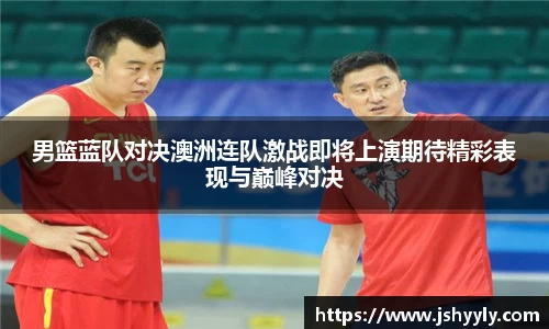 男篮蓝队对决澳洲连队激战即将上演期待精彩表现与巅峰对决