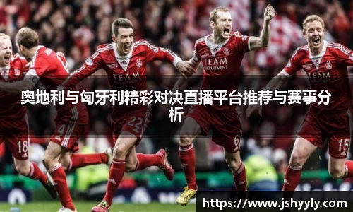 奥地利与匈牙利精彩对决直播平台推荐与赛事分析