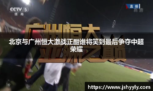 北京与广州恒大激战正酣谁将笑到最后争夺中超荣耀