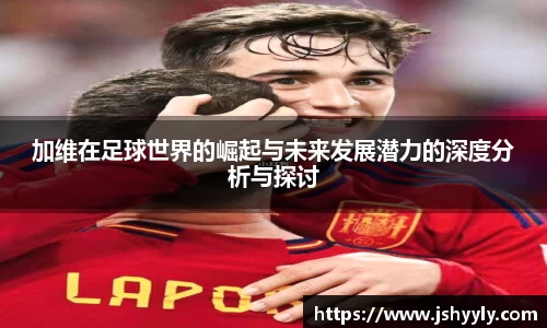 加维在足球世界的崛起与未来发展潜力的深度分析与探讨