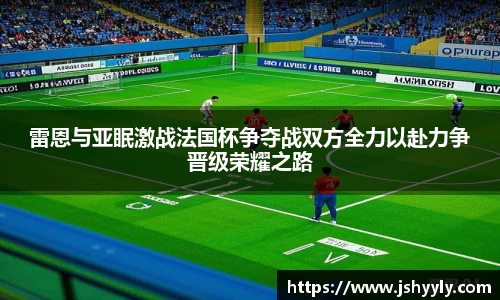 雷恩与亚眠激战法国杯争夺战双方全力以赴力争晋级荣耀之路