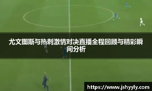尤文图斯与热刺激情对决直播全程回顾与精彩瞬间分析