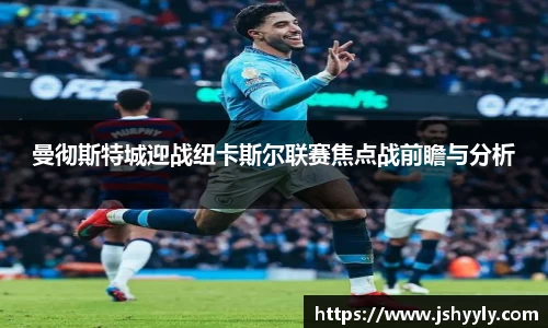 曼彻斯特城迎战纽卡斯尔联赛焦点战前瞻与分析
