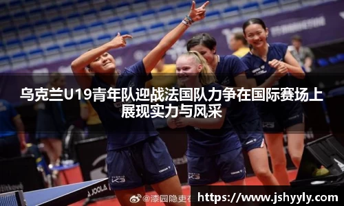 乌克兰U19青年队迎战法国队力争在国际赛场上展现实力与风采