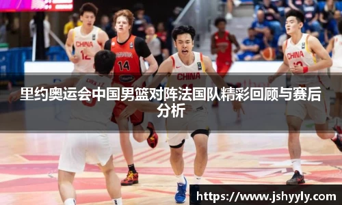 里约奥运会中国男篮对阵法国队精彩回顾与赛后分析