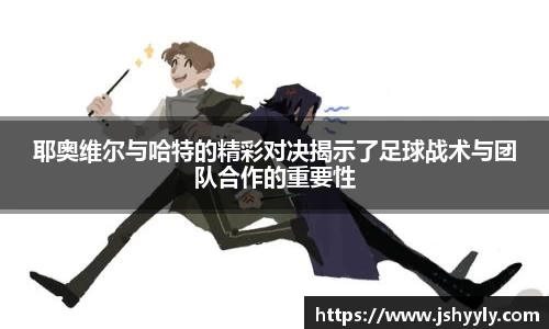 耶奥维尔与哈特的精彩对决揭示了足球战术与团队合作的重要性